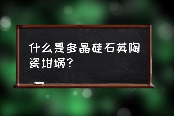 熔融石英设备 什么是多晶硅石英陶瓷坩埚？