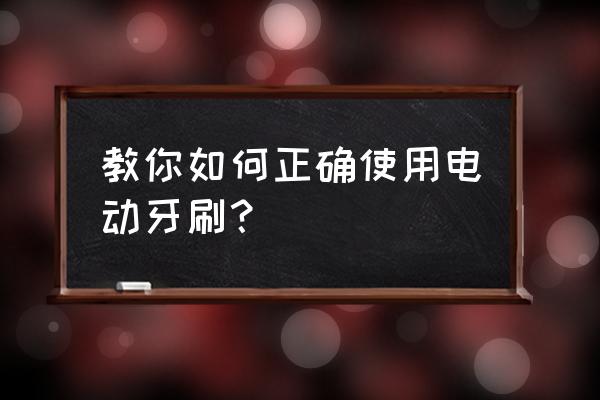 自动牙刷正确用法 教你如何正确使用电动牙刷？