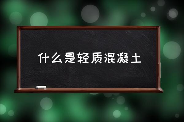 轻质混凝土是什么材料 什么是轻质混凝土