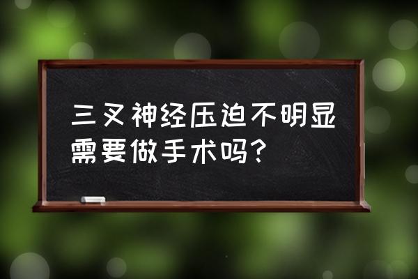 三叉神经炎严重吗 三叉神经压迫不明显需要做手术吗？