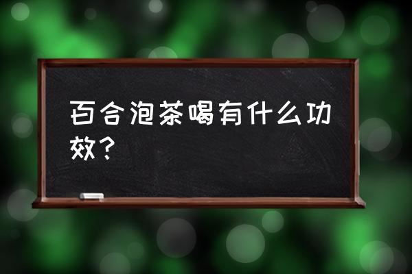 百合花茶功效 百合泡茶喝有什么功效？