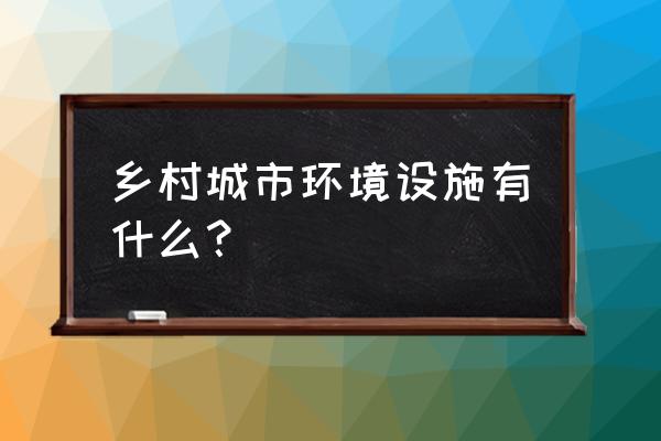 农村市政设施 乡村城市环境设施有什么？