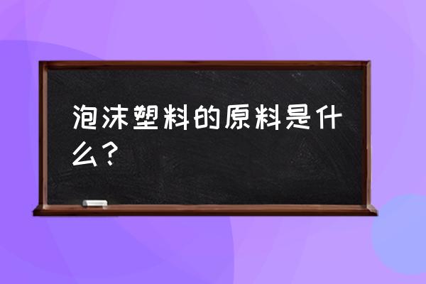 泡沫塑料是什么材料 泡沫塑料的原料是什么？