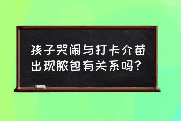 卡介苗化脓哭闹 孩子哭闹与打卡介苗出现脓包有关系吗？