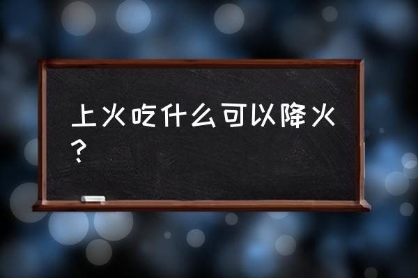 降火最快最有效的食物 上火吃什么可以降火？