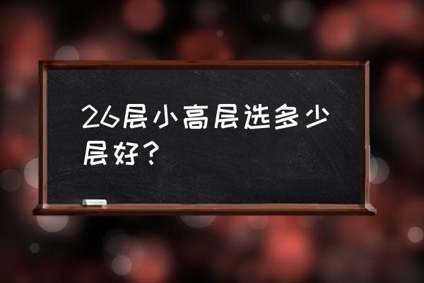 26高层住宅几层最好 26层小高层选多少层好？