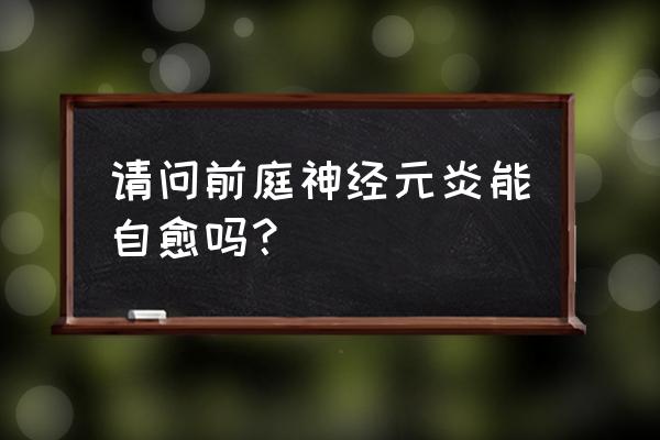 前庭神经元炎一般需要多久 请问前庭神经元炎能自愈吗？