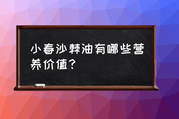 沙棘果油的功效和作用 小春沙棘油有哪些营养价值？