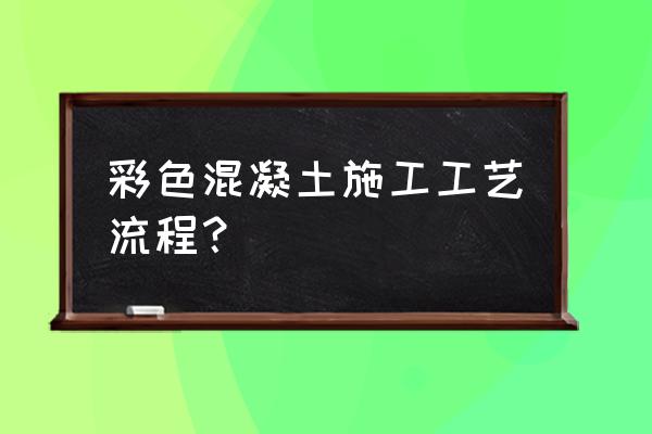 彩色混凝土施工工艺 彩色混凝土施工工艺流程？