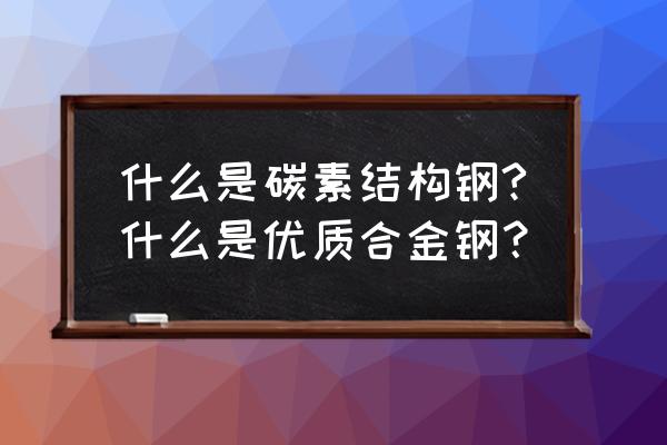 碳素结构钢是什么材质 什么是碳素结构钢?什么是优质合金钢？