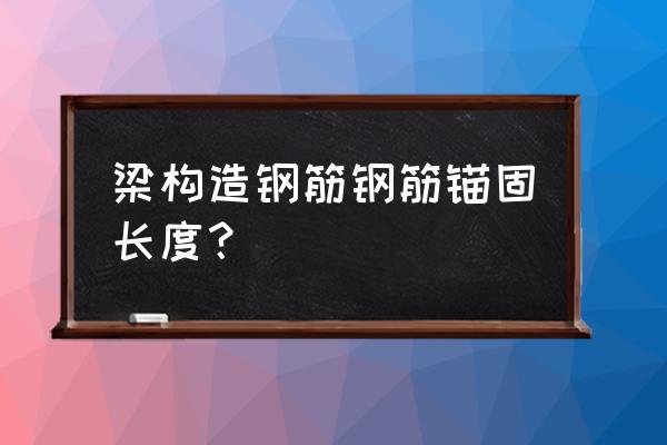 框架梁钢筋锚固长度 梁构造钢筋钢筋锚固长度？