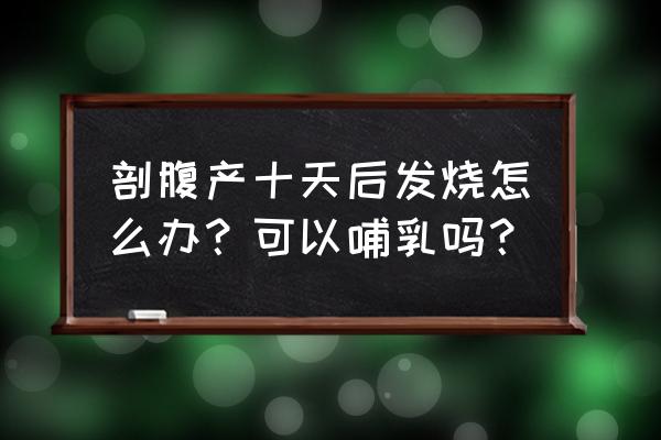 产后10天发热 剖腹产十天后发烧怎么办？可以哺乳吗？