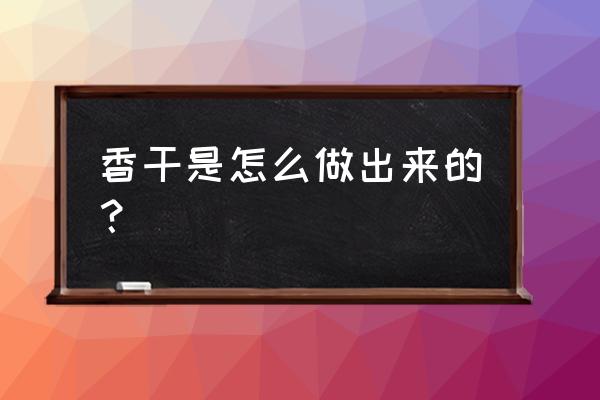 香干是怎么做出来的 香干是怎么做出来的？