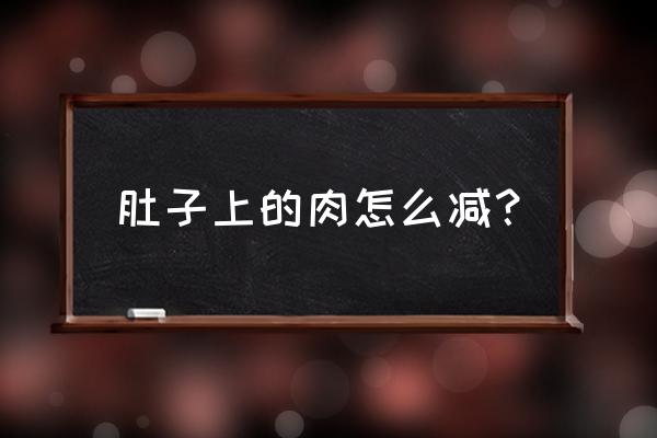 肚腩怎么减下来 肚子上的肉怎么减？