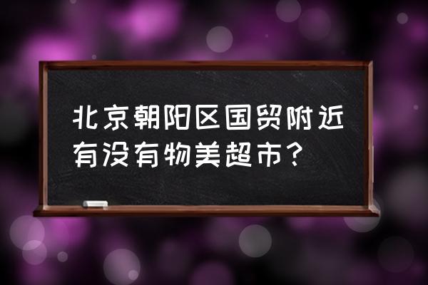 附近物美大卖场 北京朝阳区国贸附近有没有物美超市？