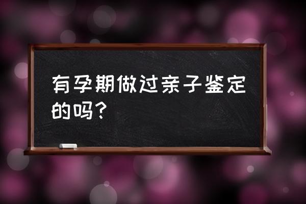 孕期亲子鉴定 有孕期做过亲子鉴定的吗？