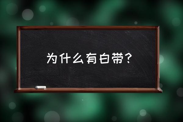 为什么会有白带 为什么有白带？