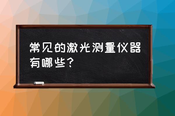 光测量仪器 常见的激光测量仪器有哪些？