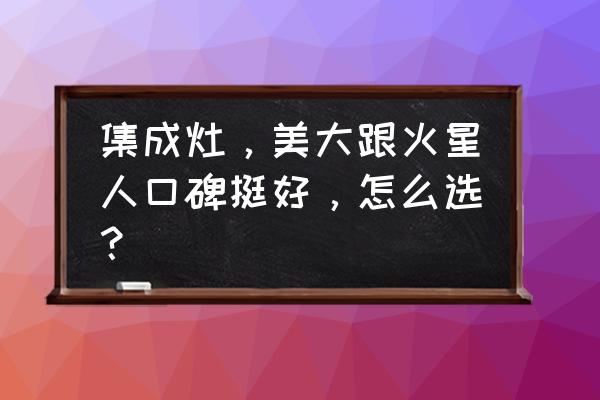 集成灶美大和火星人哪个好 集成灶，美大跟火星人口碑挺好，怎么选？