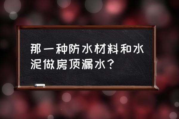 房顶防水最新防水材料 那一种防水材料和水泥做房顶漏水？