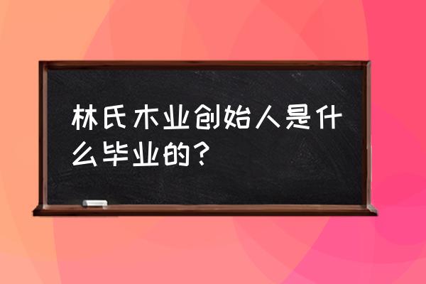 林氏木业创始人 林氏木业创始人是什么毕业的？