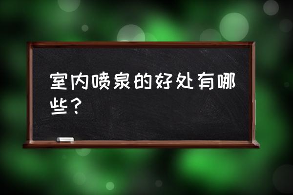 室内水景喷泉 室内喷泉的好处有哪些？