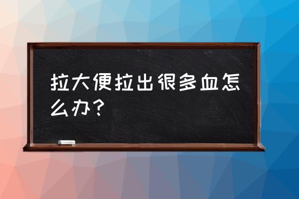 拉屎拉出很多鲜血 拉大便拉出很多血怎么办？