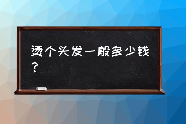 一般烫头发需要多少钱 烫个头发一般多少钱？