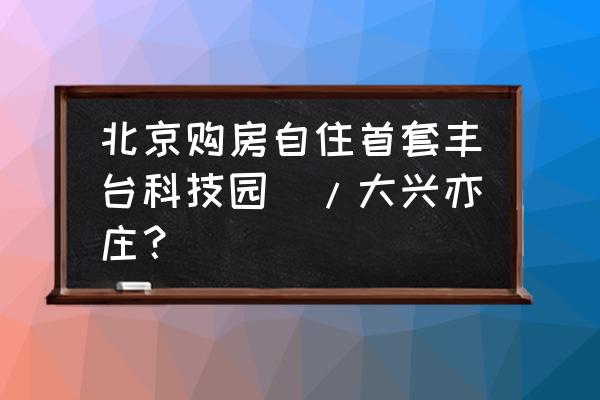 首开华润城周边规划 北京购房自住首套丰台科技园\/大兴亦庄？