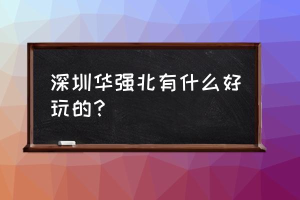 深圳华强北有什么好玩的 深圳华强北有什么好玩的？