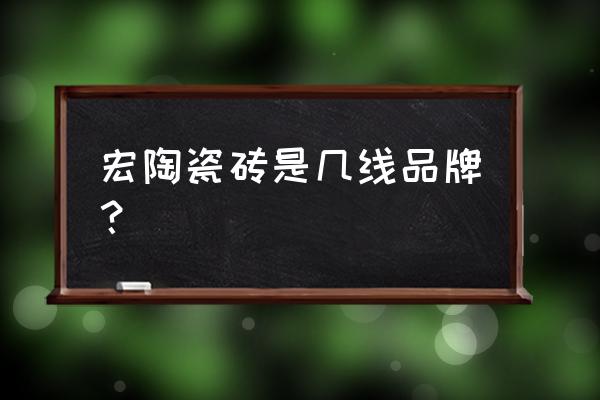 宏陶瓷砖属于什么档次 宏陶瓷砖是几线品牌？