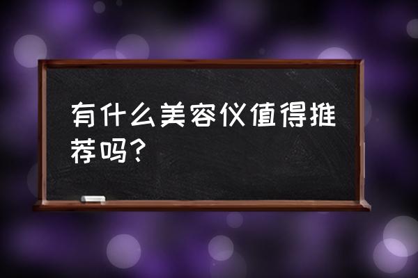 哪种美容仪效果好 有什么美容仪值得推荐吗？