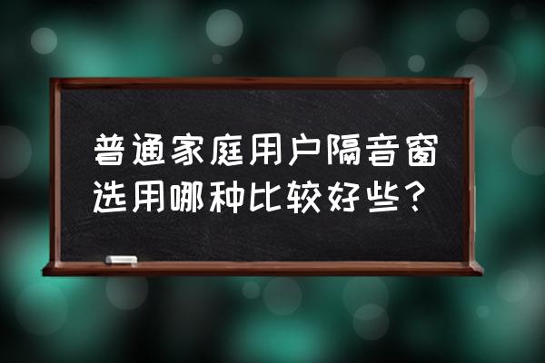 隔音 玻璃窗 家庭 普通家庭用户隔音窗选用哪种比较好些？