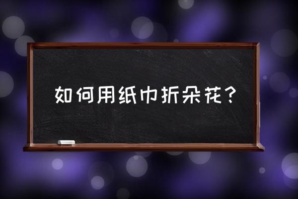 纸巾花怎么折 如何用纸巾折朵花？