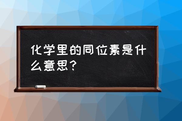 同位素地球化学定义 化学里的同位素是什么意思？