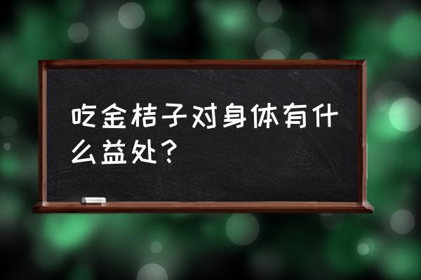 金桔好处和坏处 吃金桔子对身体有什么益处？