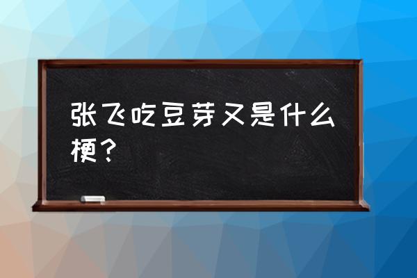 张飞吃豆芽是什么梗 张飞吃豆芽又是什么梗？