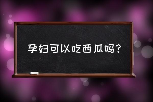 孕妇吃西瓜对胎儿有影响吗 孕妇可以吃西瓜吗？