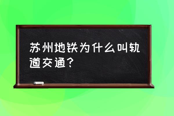 苏州为什么叫轨道交通 苏州地铁为什么叫轨道交通？