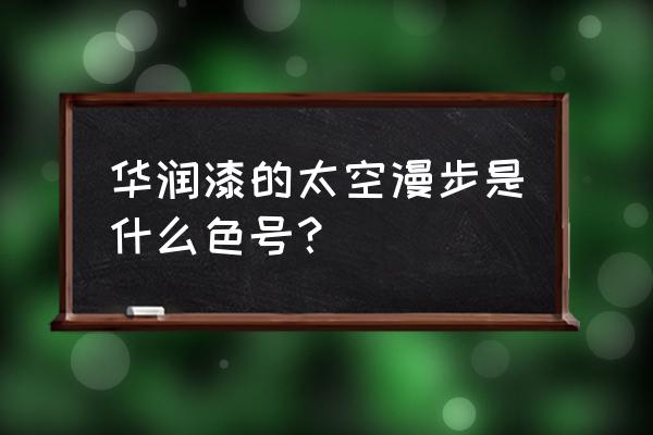 华润漆专用色卡 华润漆的太空漫步是什么色号？