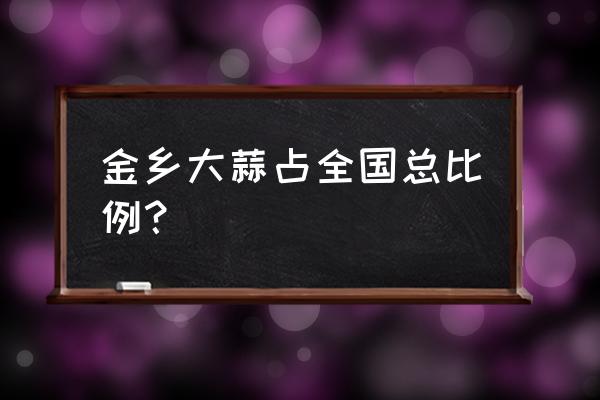 山东金乡大蒜 金乡大蒜占全国总比例？