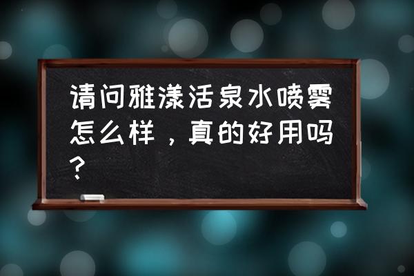 雅漾喷雾好用吗 请问雅漾活泉水喷雾怎么样，真的好用吗？