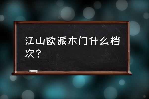 江山欧派属于什么档次 江山欧派木门什么档次？