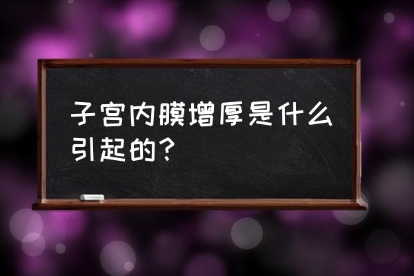 子宫内膜过度增生 子宫内膜增厚是什么引起的？