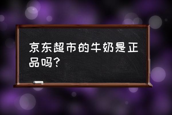 京东超市是正品吗 京东超市的牛奶是正品吗？