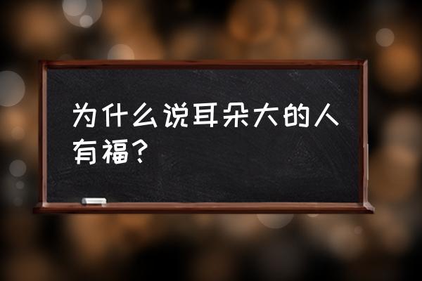 为什么说耳朵大有福 为什么说耳朵大的人有福？