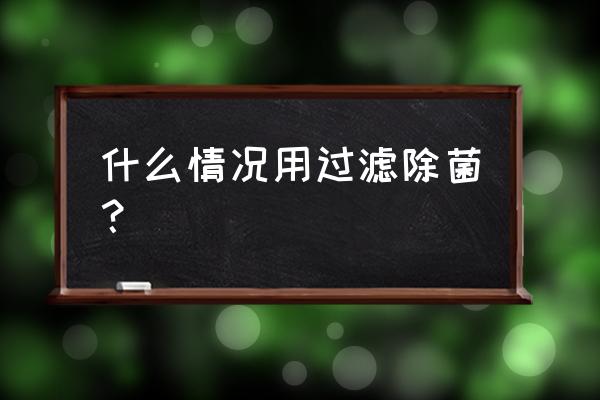 过滤除菌用于 什么情况用过滤除菌？