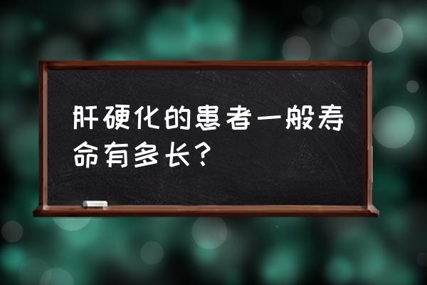 轻度肝硬化一般寿命 肝硬化的患者一般寿命有多长？