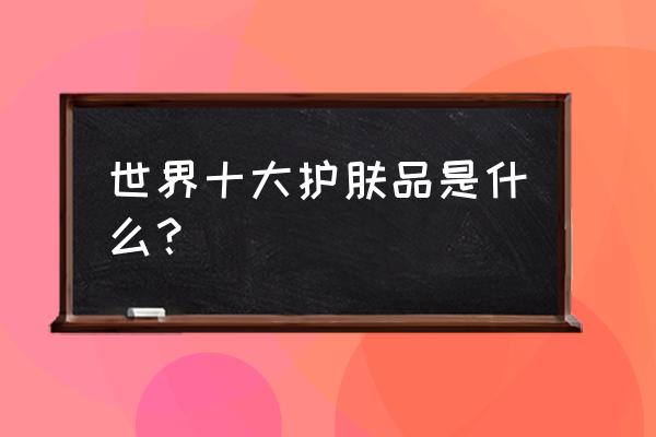 全球护肤品排行榜 世界十大护肤品是什么？