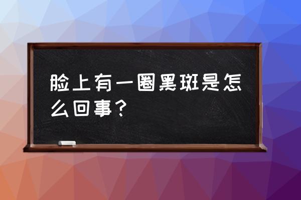 脸上的黑斑怎么回事 脸上有一圈黑斑是怎么回事？